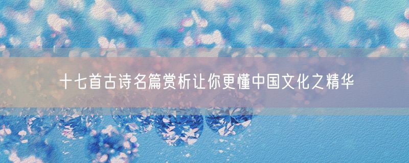 十七首古诗名篇赏析让你更懂中国文化之精华