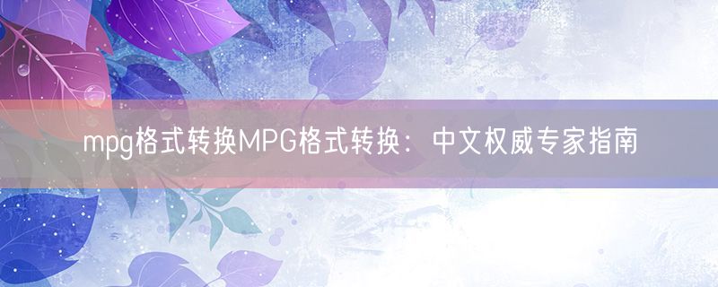 <strong>mpg格式转换MPG格式转换：中文权威专家指南</strong>