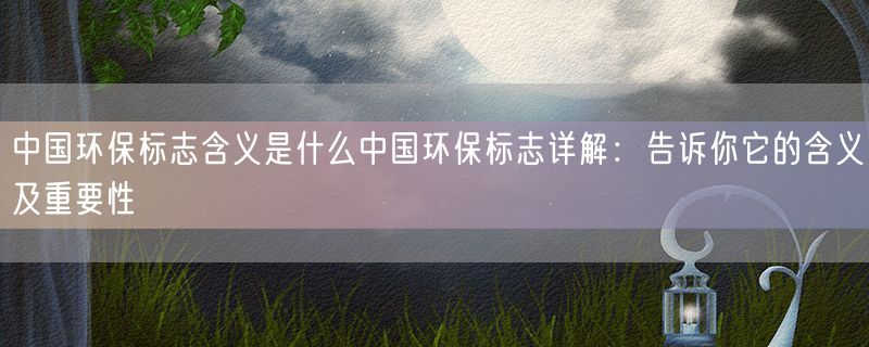 <strong>中国环保标志含义是什么中国环保标志详解：告诉你它的含义及重要性</strong>
