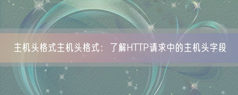 主机头格式主机头格式：了解HTTP请求中的主机头字段