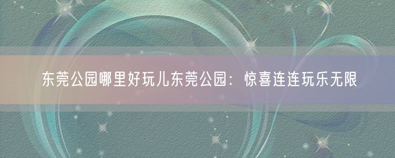 <strong>东莞公园哪里好玩儿东莞公园：惊喜连连玩乐无限</strong>