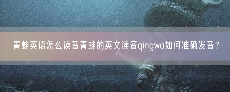 青蛙英语怎么读音青蛙的英文读音qingwa如何准确发音？