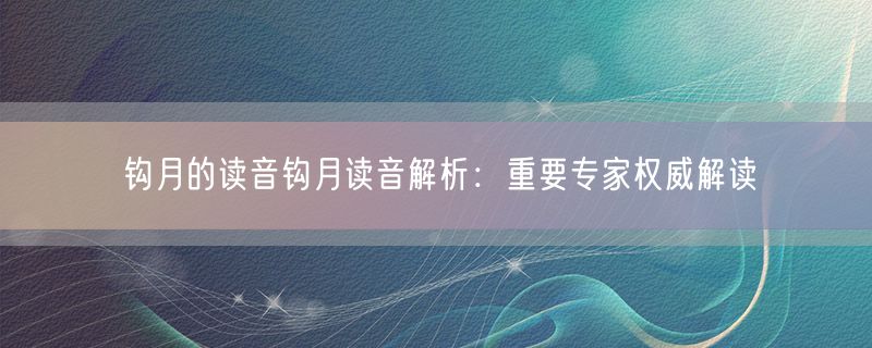 <strong>钩月的读音钩月读音解析：重要专家权威解读</strong>