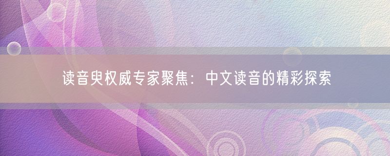 读音臾权威专家聚焦：中文读音的精彩探索