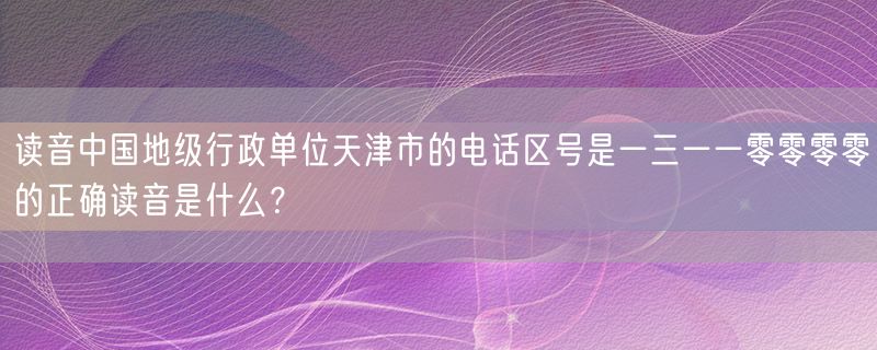 读音中国地级行政单位天津市的电话区号是一三一一零零零零的正确读音是什么？