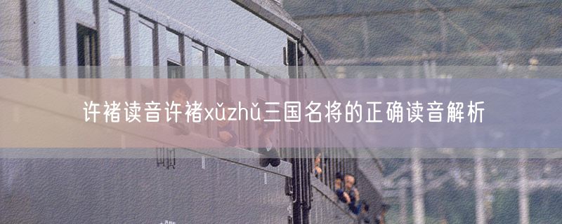 许褚读音许褚xǔzhǔ三国名将的正确读音解析