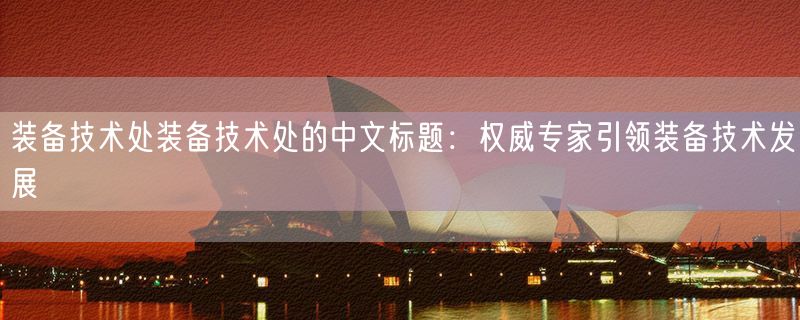 装备技术处装备技术处的中文标题：权威专家引领装备技术发展