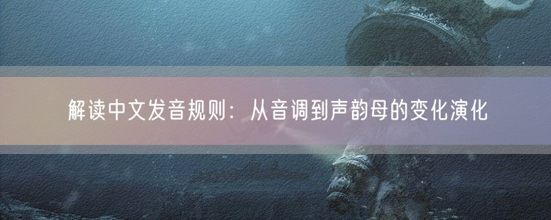 解读中文发音规则：从音调到声韵母的变化演化