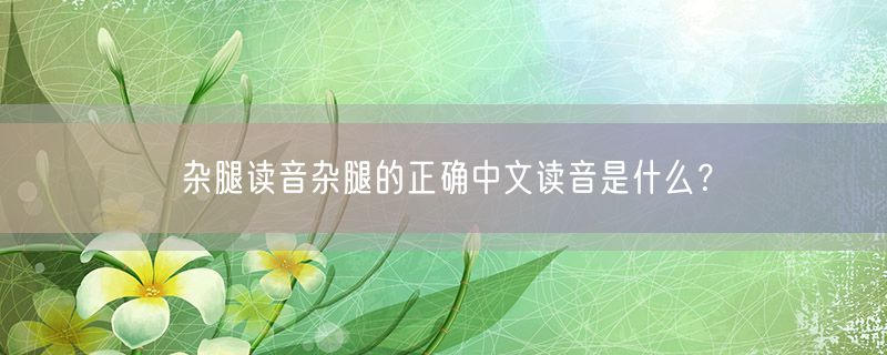 杂腿读音杂腿的正确中文读音是什么？