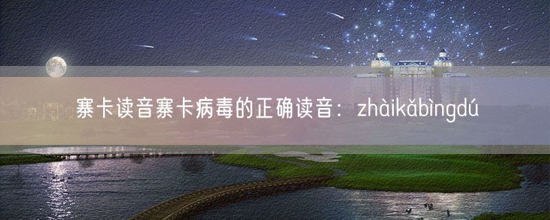 寨卡读音寨卡病毒的正确读音：zhàikǎbìngdú