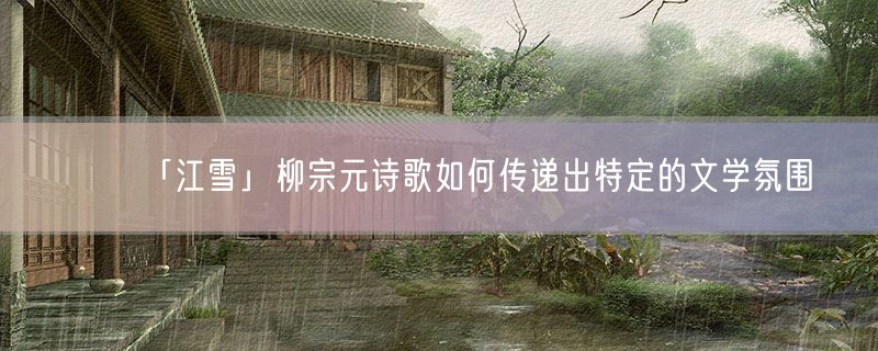 「江雪」柳宗元诗歌如何传递出特定的文学氛围