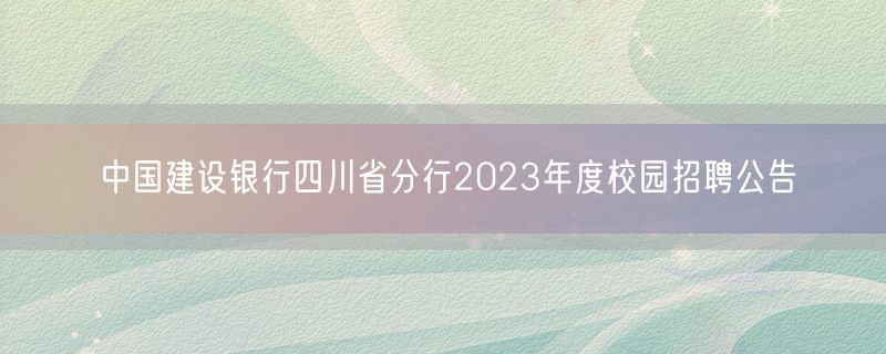 中国建设银行四川省分行2023年度校园招聘公告